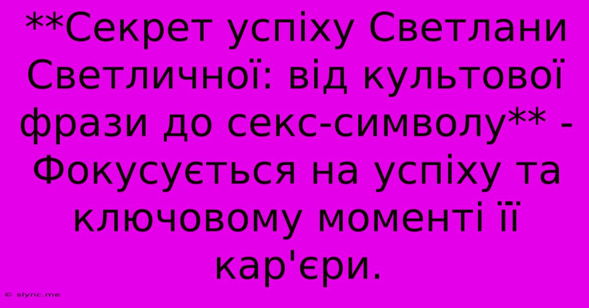 **Секрет Успіху Светлани Светличної: Від Культової Фрази До Секс-символу** -  Фокусується На Успіху Та Ключовому Моменті Її Кар'єри.