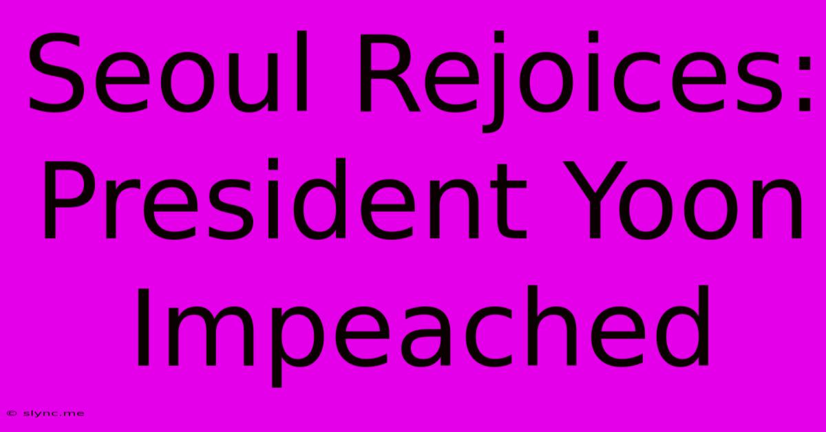 Seoul Rejoices: President Yoon Impeached