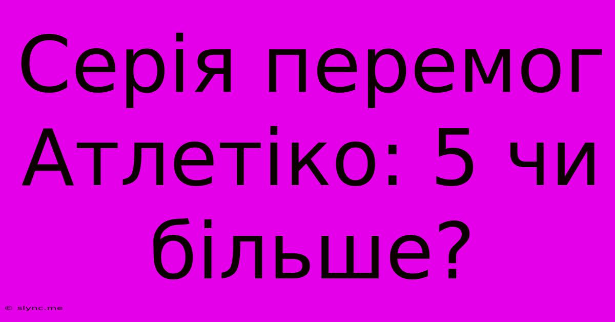 Серія Перемог Атлетіко: 5 Чи Більше?