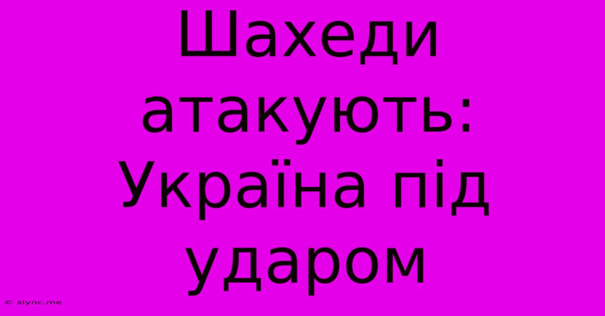 Шахеди Атакують: Україна Під Ударом