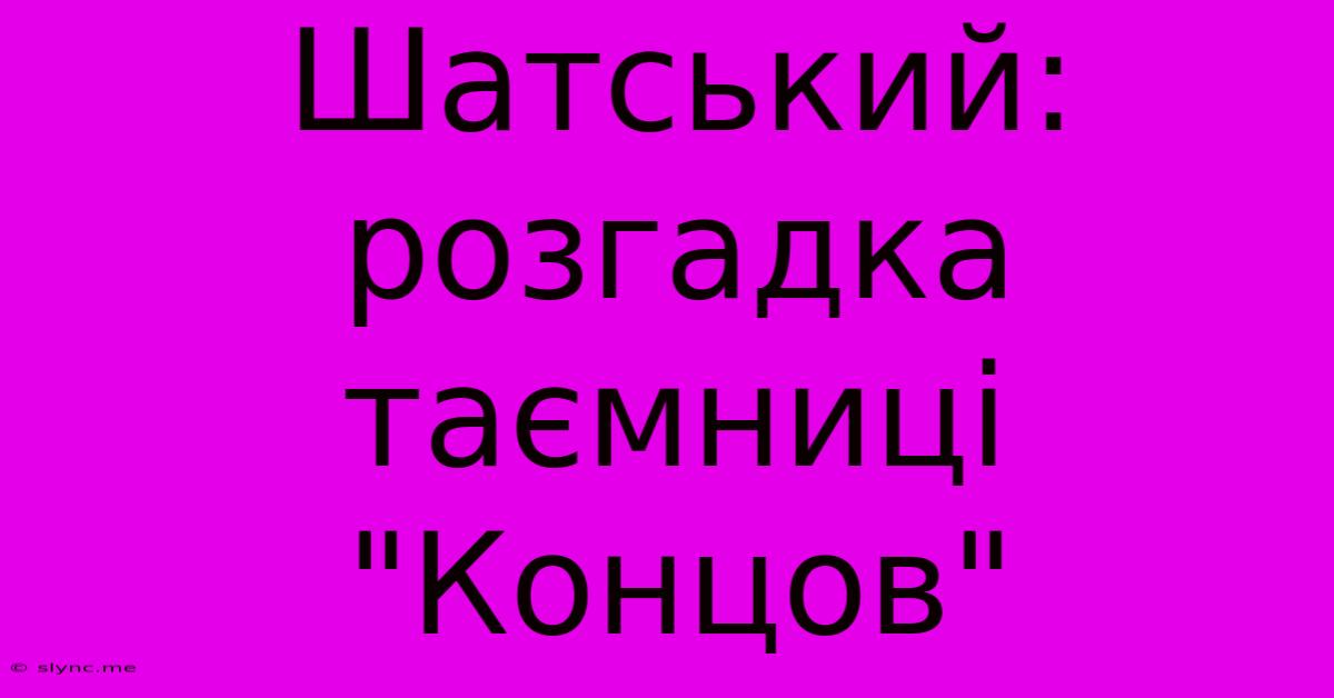 Шатський: Розгадка Таємниці 