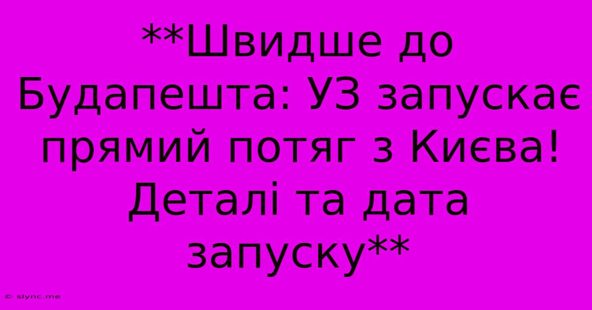 **Швидше До Будапешта: УЗ Запускає Прямий Потяг З Києва! Деталі Та Дата Запуску**