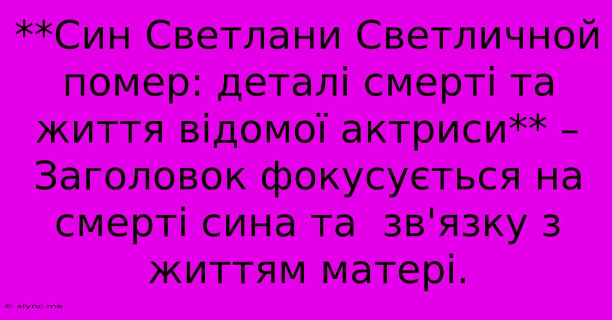 **Син Светлани Светличной Помер: Деталі Смерті Та Життя Відомої Актриси** – Заголовок Фокусується На Смерті Сина Та  Зв'язку З Життям Матері.