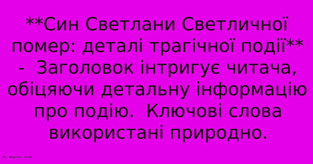 **Син Светлани Светличної Помер: Деталі Трагічної Події** -  Заголовок Інтригує Читача, Обіцяючи Детальну Інформацію Про Подію.  Ключові Слова Використані Природно.