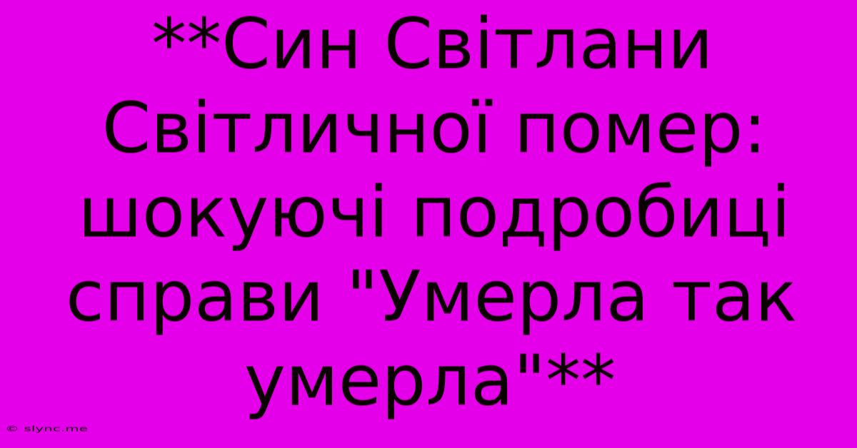 **Син Світлани Світличної Помер: Шокуючі Подробиці Справи 