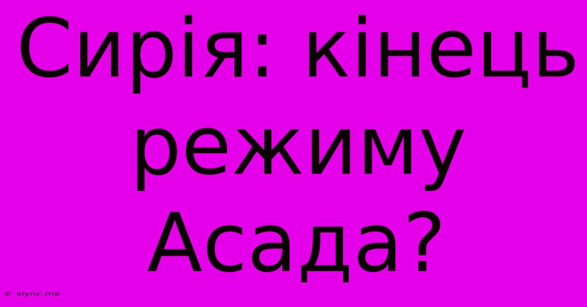 Сирія: Кінець Режиму Асада?