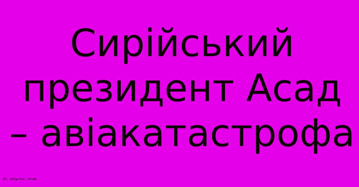 Сирійський Президент Асад – Авіакатастрофа