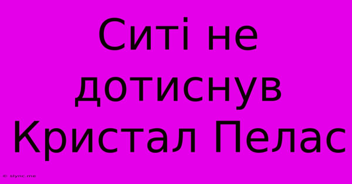 Ситі Не Дотиснув Кристал Пелас