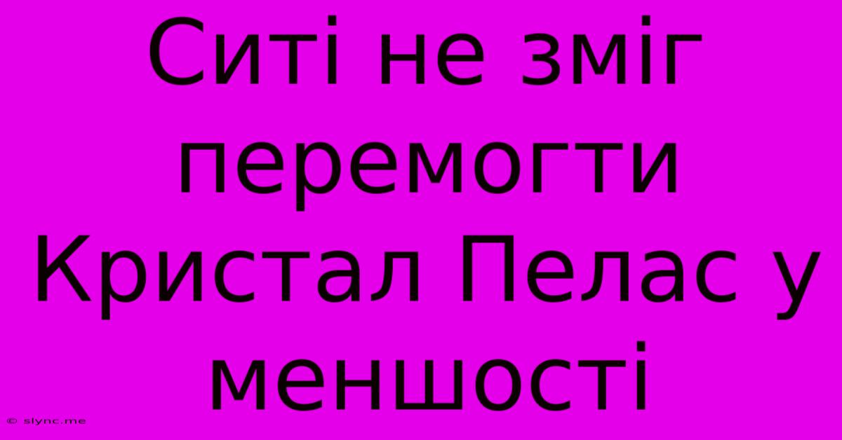 Ситі Не Зміг Перемогти Кристал Пелас У Меншості