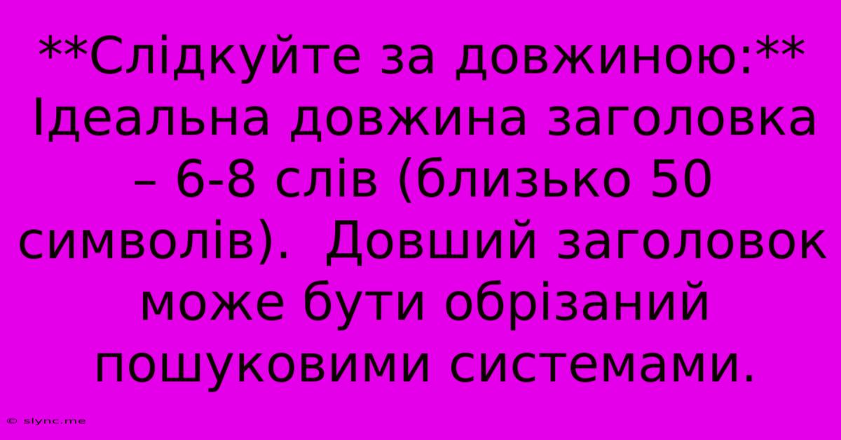 **Слідкуйте За Довжиною:**  Ідеальна Довжина Заголовка – 6-8 Слів (близько 50 Символів).  Довший Заголовок Може Бути Обрізаний Пошуковими Системами.