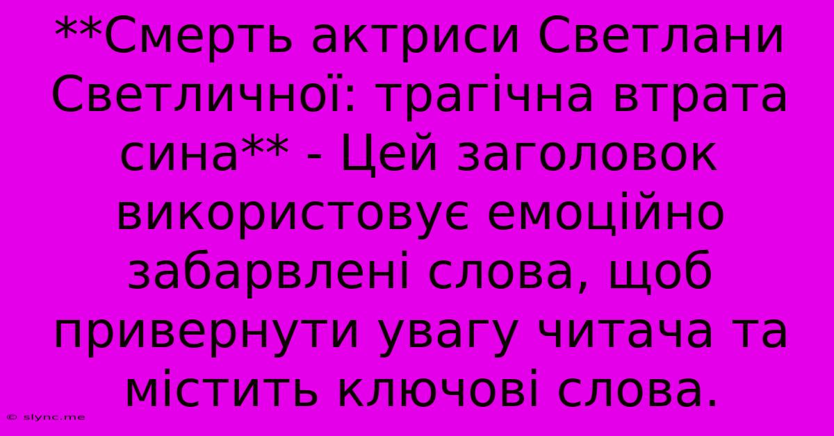 **Смерть Актриси Светлани Светличної: Трагічна Втрата Сина** - Цей Заголовок Використовує Емоційно Забарвлені Слова, Щоб Привернути Увагу Читача Та Містить Ключові Слова.