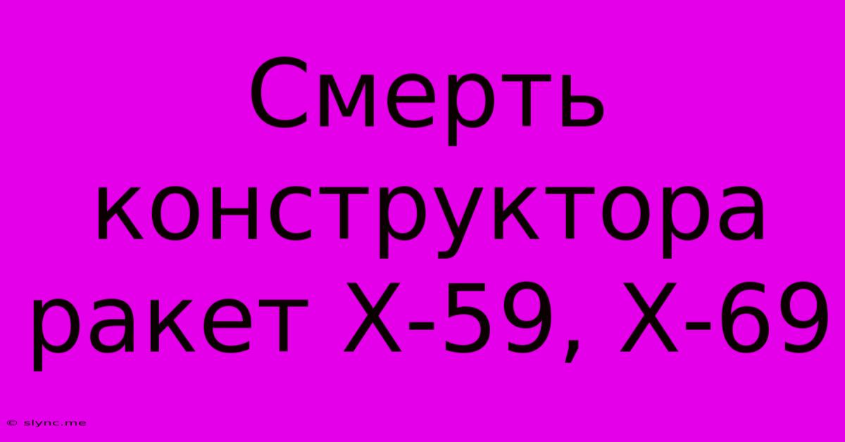 Смерть Конструктора Ракет Х-59, Х-69