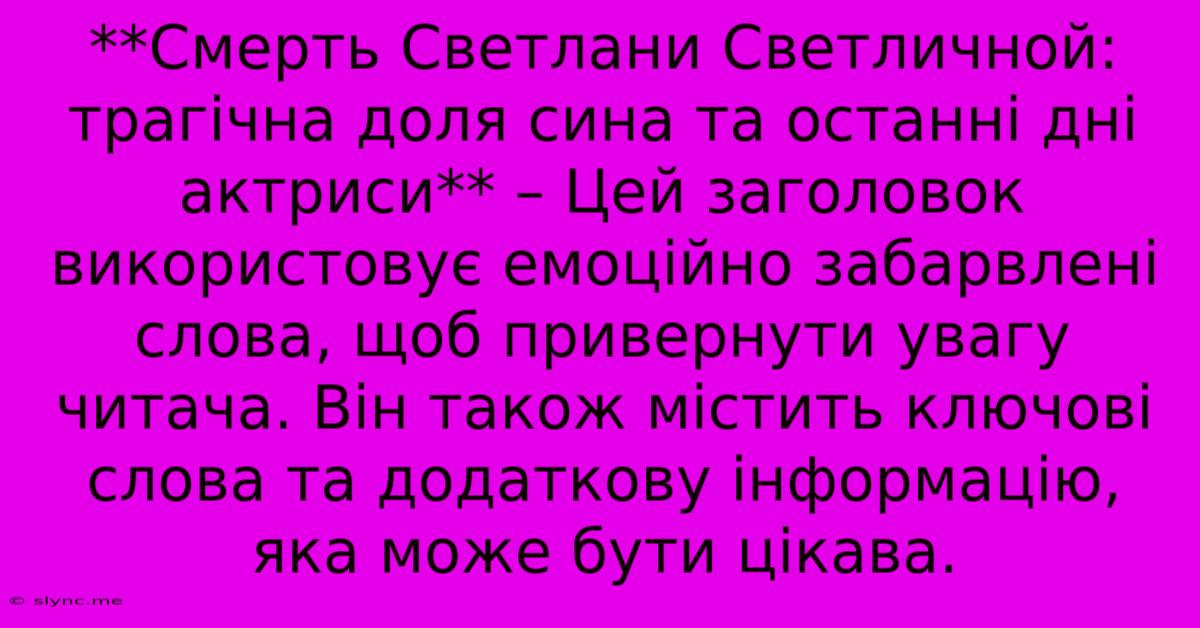 **Смерть Светлани Светличной: Трагічна Доля Сина Та Останні Дні Актриси** – Цей Заголовок Використовує Емоційно Забарвлені Слова, Щоб Привернути Увагу Читача. Він Також Містить Ключові Слова Та Додаткову Інформацію, Яка Може Бути Цікава.