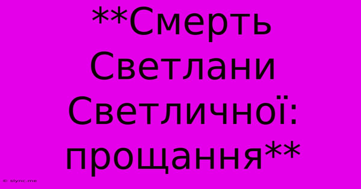 **Смерть Светлани Светличної: Прощання**