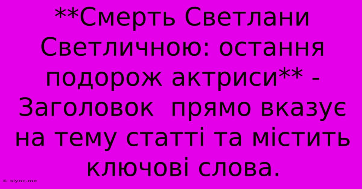 **Смерть Светлани Светличною: Остання Подорож Актриси** -  Заголовок  Прямо Вказує На Тему Статті Та Містить Ключові Слова.