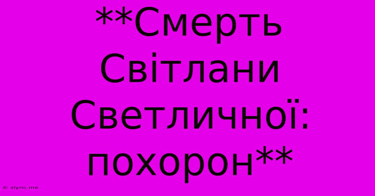 **Смерть Світлани Светличної: Похорон**