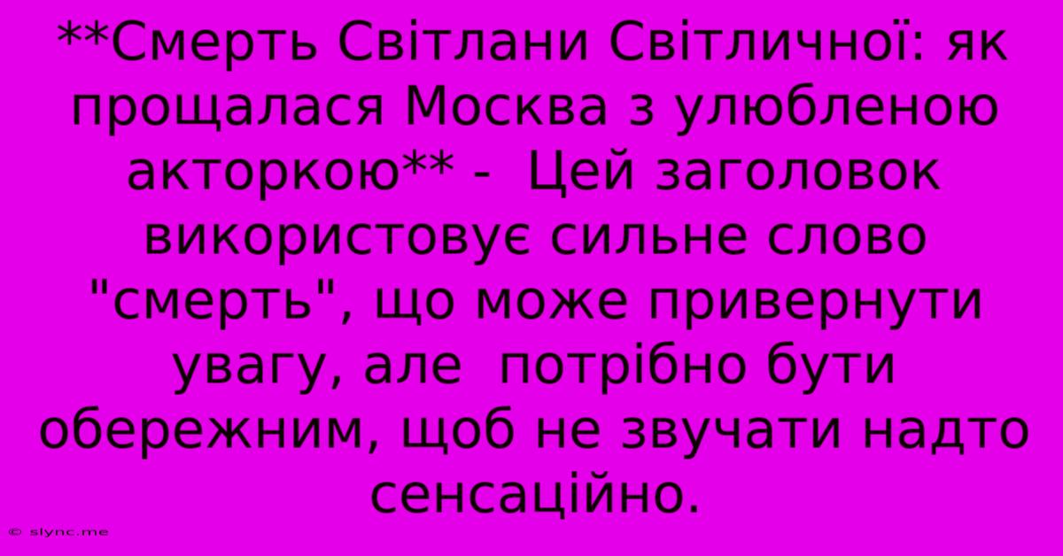 **Смерть Світлани Світличної: Як Прощалася Москва З Улюбленою Акторкою** -  Цей Заголовок Використовує Сильне Слово 