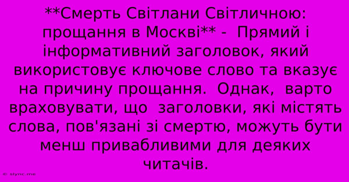 **Смерть Світлани Світличною: Прощання В Москві** -  Прямий І Інформативний Заголовок, Який Використовує Ключове Слово Та Вказує На Причину Прощання.  Однак,  Варто Враховувати, Що  Заголовки, Які Містять Слова, Пов'язані Зі Смертю, Можуть Бути Менш Привабливими Для Деяких Читачів.