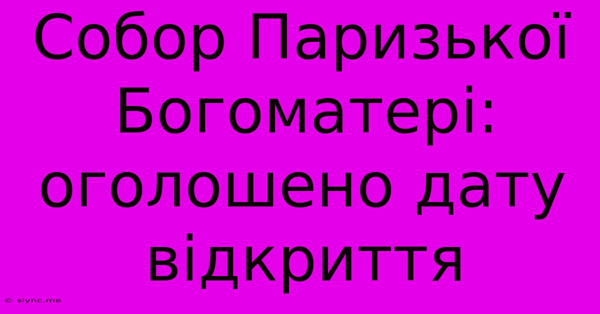 Собор Паризької Богоматері: Оголошено Дату Відкриття