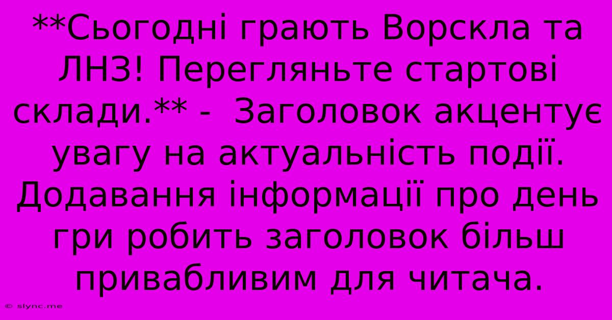 **Сьогодні Грають Ворскла Та ЛНЗ! Перегляньте Стартові Склади.** -  Заголовок Акцентує Увагу На Актуальність Події. Додавання Інформації Про День Гри Робить Заголовок Більш Привабливим Для Читача.