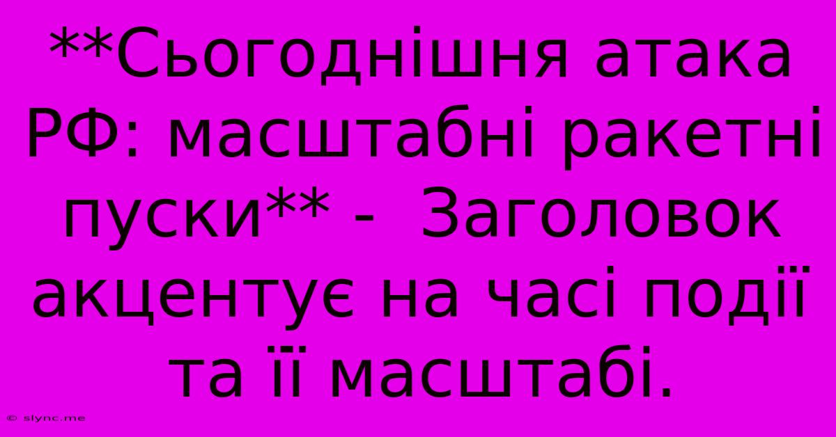 **Сьогоднішня Атака РФ: Масштабні Ракетні Пуски** -  Заголовок Акцентує На Часі Події Та Її Масштабі.