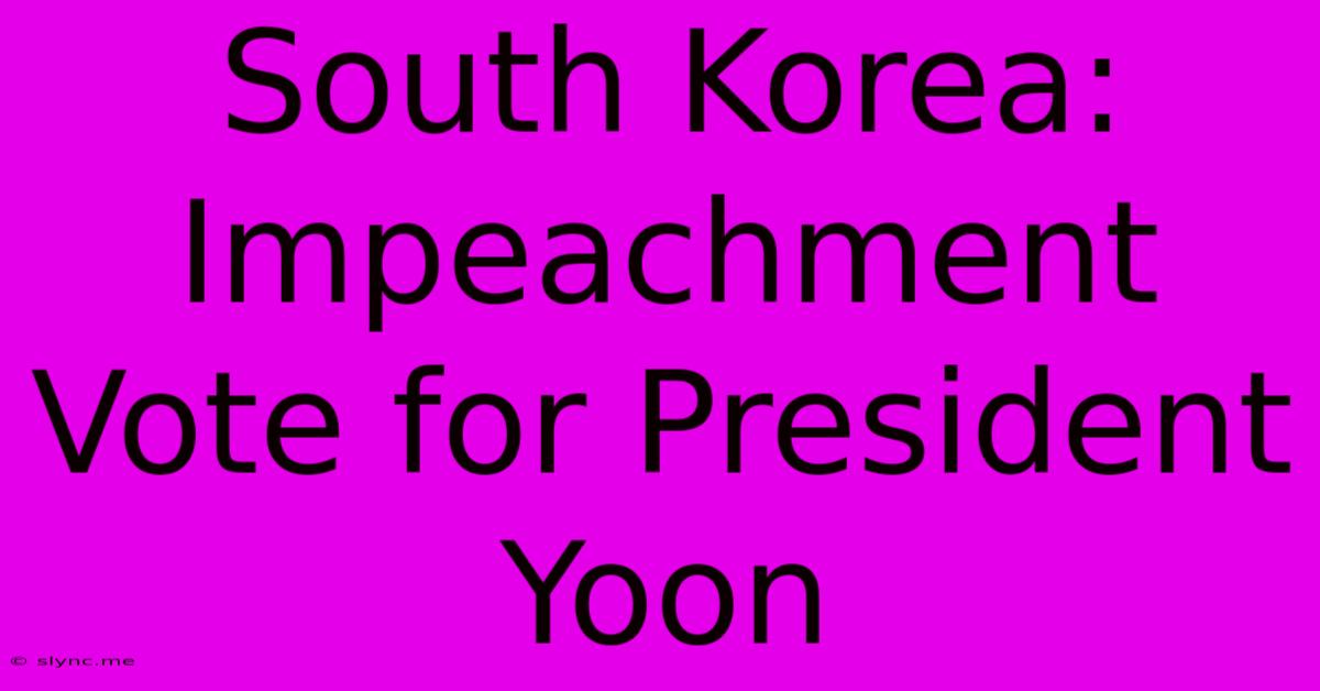 South Korea: Impeachment Vote For President Yoon