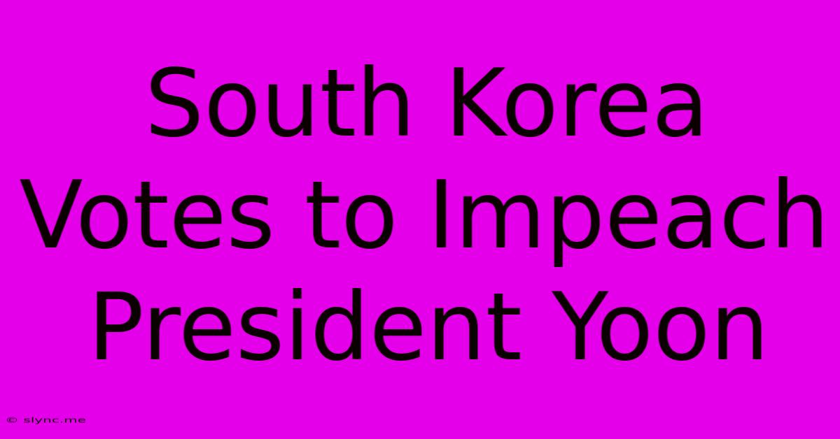 South Korea Votes To Impeach President Yoon