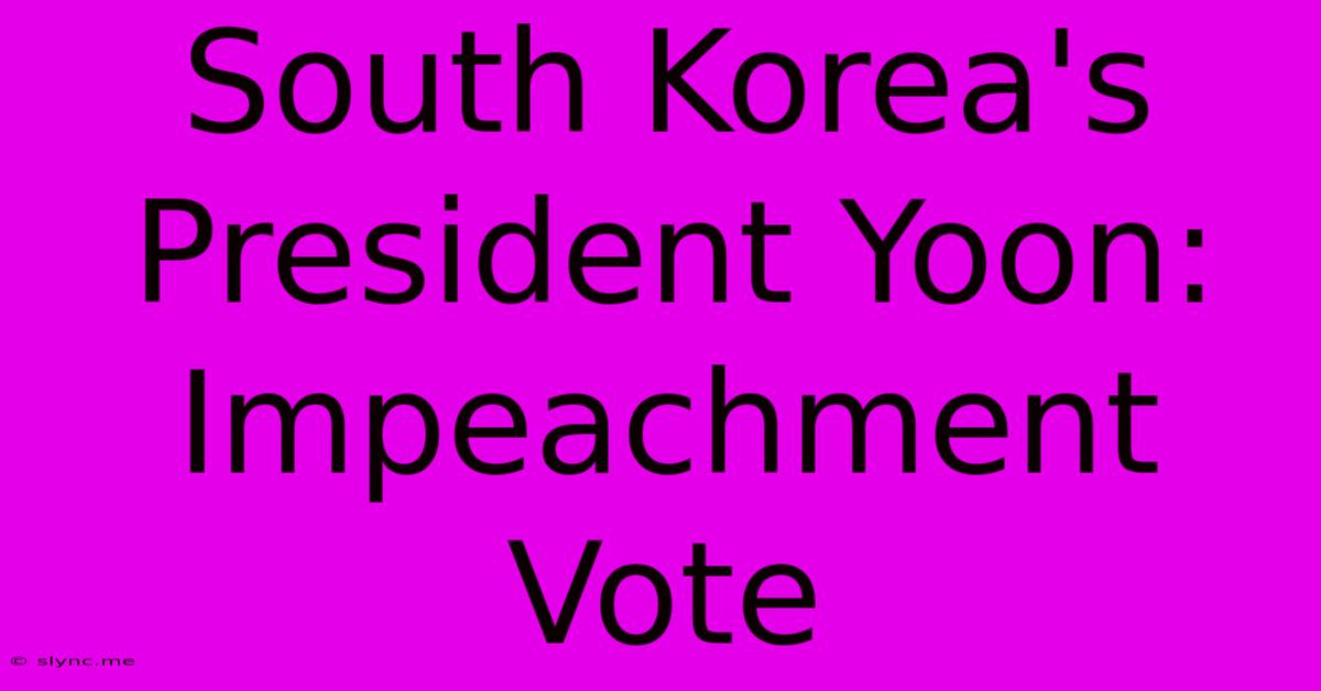 South Korea's President Yoon: Impeachment Vote