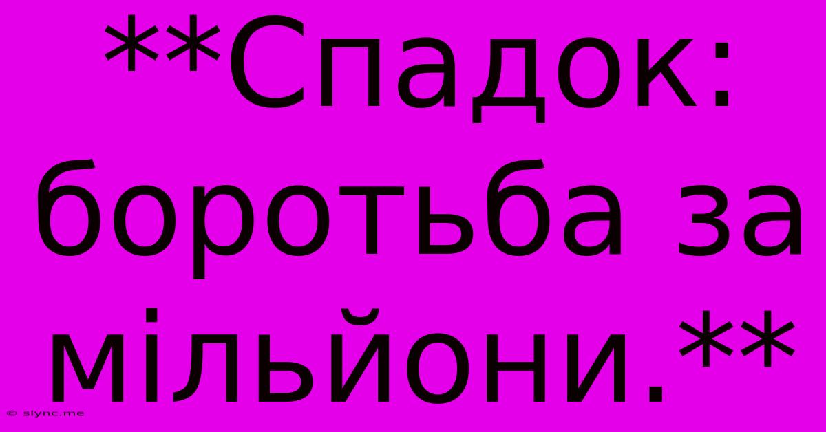 **Спадок: Боротьба За Мільйони.**