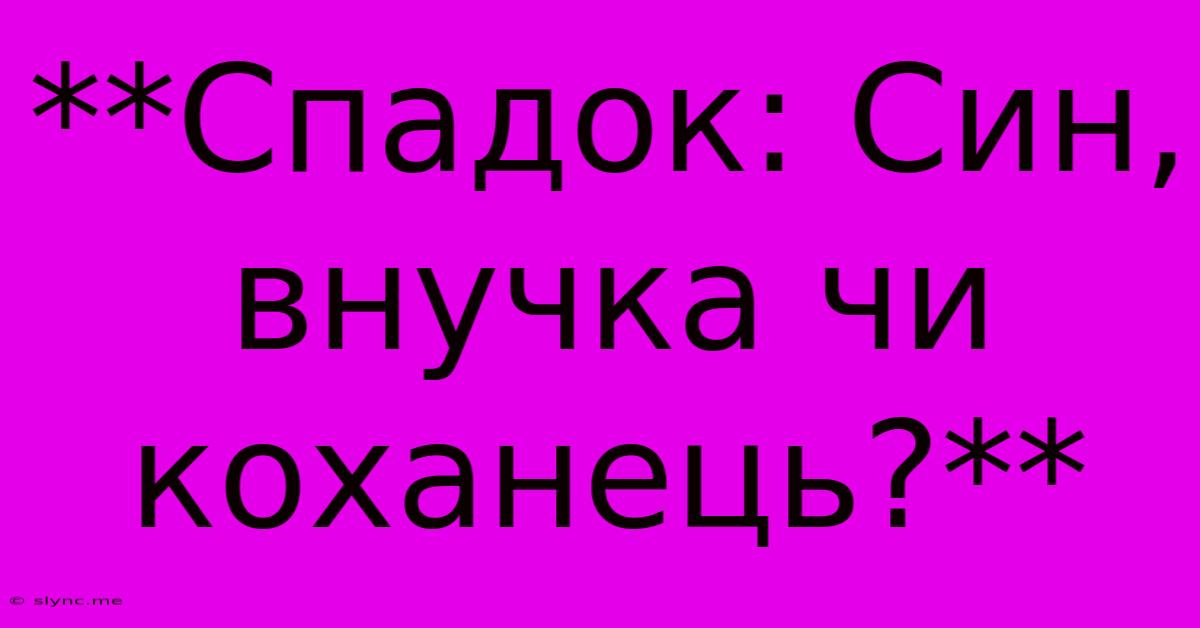 **Спадок: Син, Внучка Чи Коханець?**