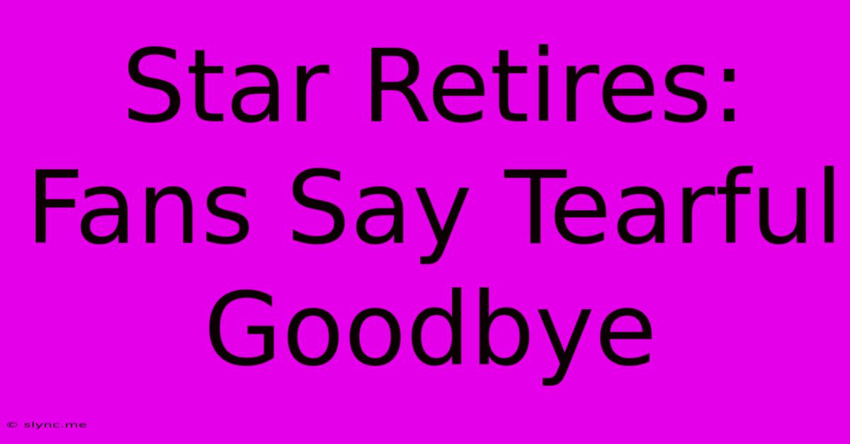 Star Retires: Fans Say Tearful Goodbye