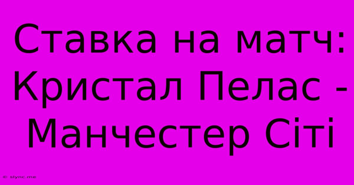 Ставка На Матч: Кристал Пелас - Манчестер Сіті