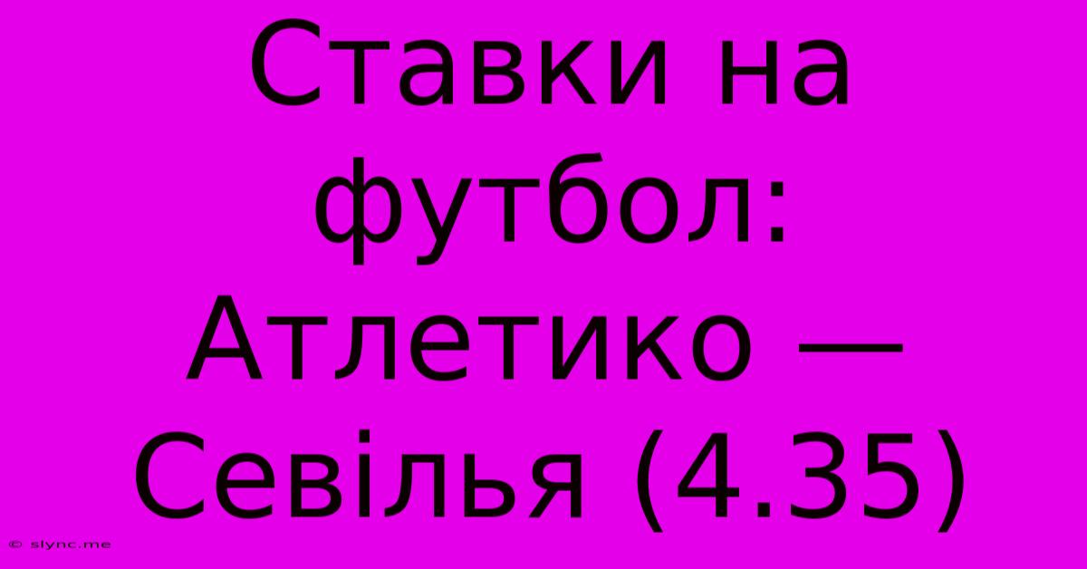 Ставки На Футбол: Атлетико — Севілья (4.35)