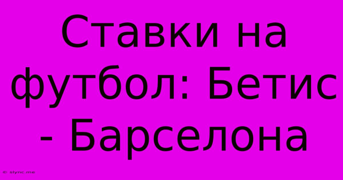 Ставки На Футбол: Бетис - Барселона