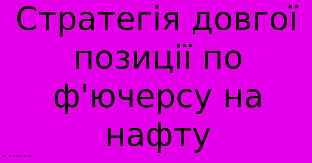 Стратегія Довгої Позиції По Ф'ючерсу На Нафту