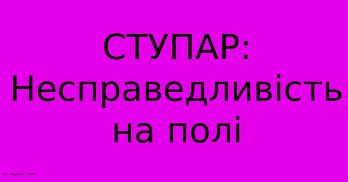 СТУПАР: Несправедливість На Полі