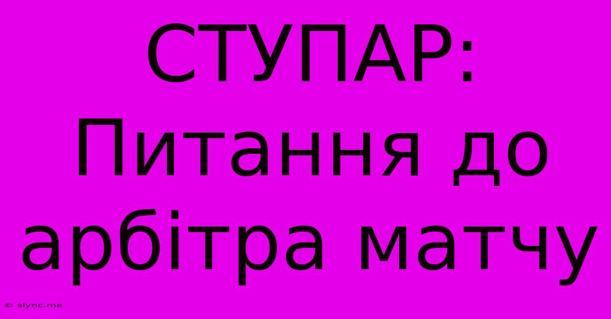 СТУПАР: Питання До Арбітра Матчу