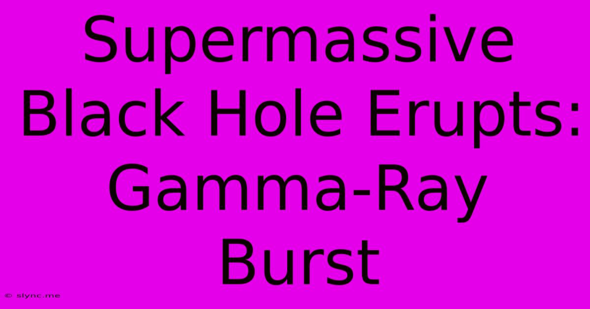 Supermassive Black Hole Erupts: Gamma-Ray Burst