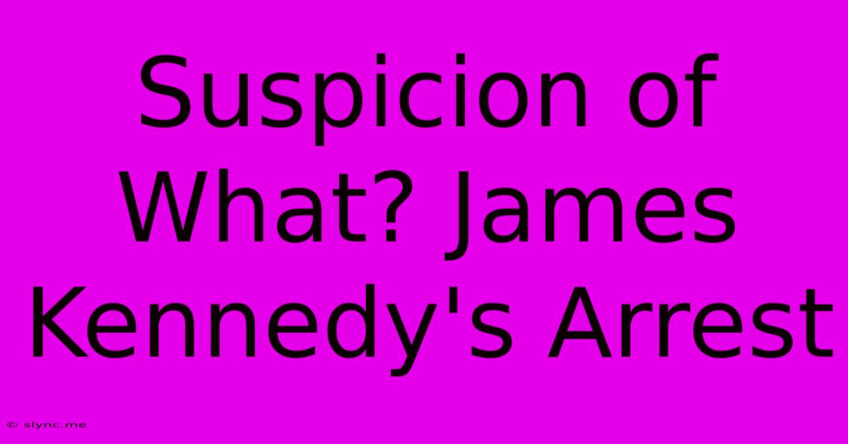 Suspicion Of What? James Kennedy's Arrest