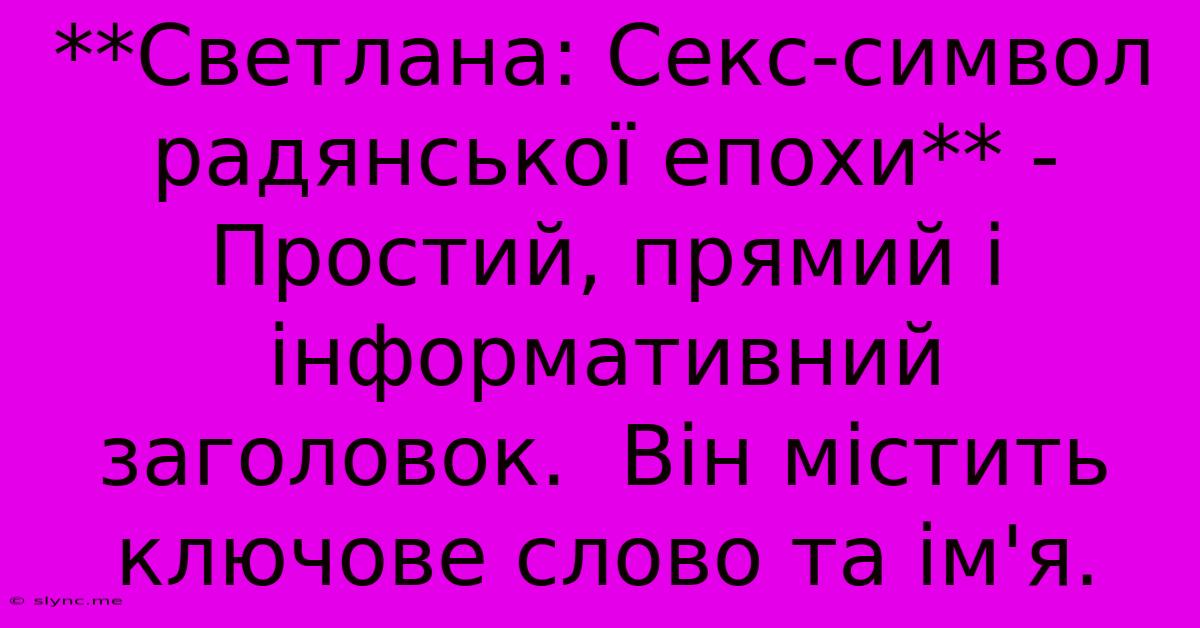 **Светлана: Секс-символ Радянської Епохи** -  Простий, Прямий І Інформативний Заголовок.  Він Містить Ключове Слово Та Ім'я.