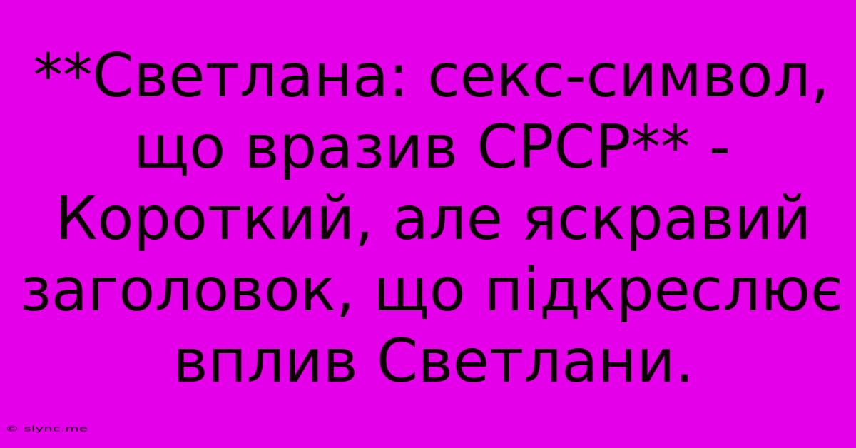 **Светлана: Секс-символ, Що Вразив СРСР** -  Короткий, Але Яскравий Заголовок, Що Підкреслює Вплив Светлани.