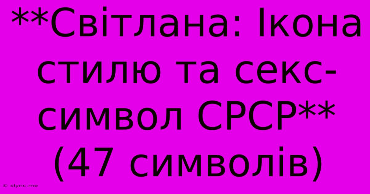 **Світлана: Ікона Стилю Та Секс-символ СРСР** (47 Символів)