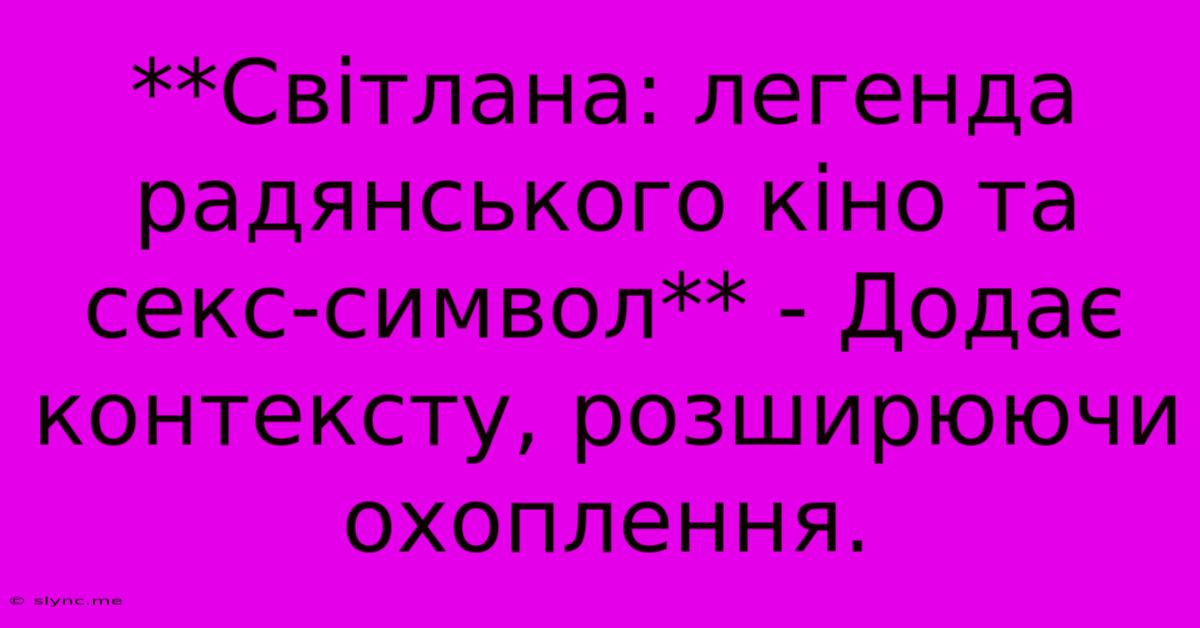 **Світлана: Легенда Радянського Кіно Та Секс-символ** - Додає Контексту, Розширюючи Охоплення.