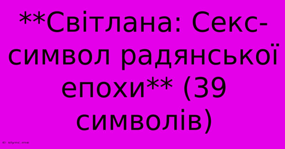 **Світлана: Секс-символ Радянської Епохи** (39 Символів)