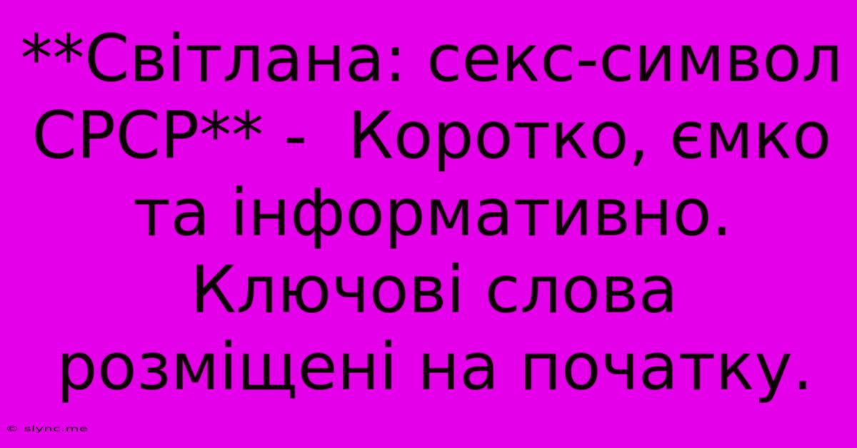 **Світлана: Секс-символ СРСР** -  Коротко, Ємко Та Інформативно.  Ключові Слова Розміщені На Початку.