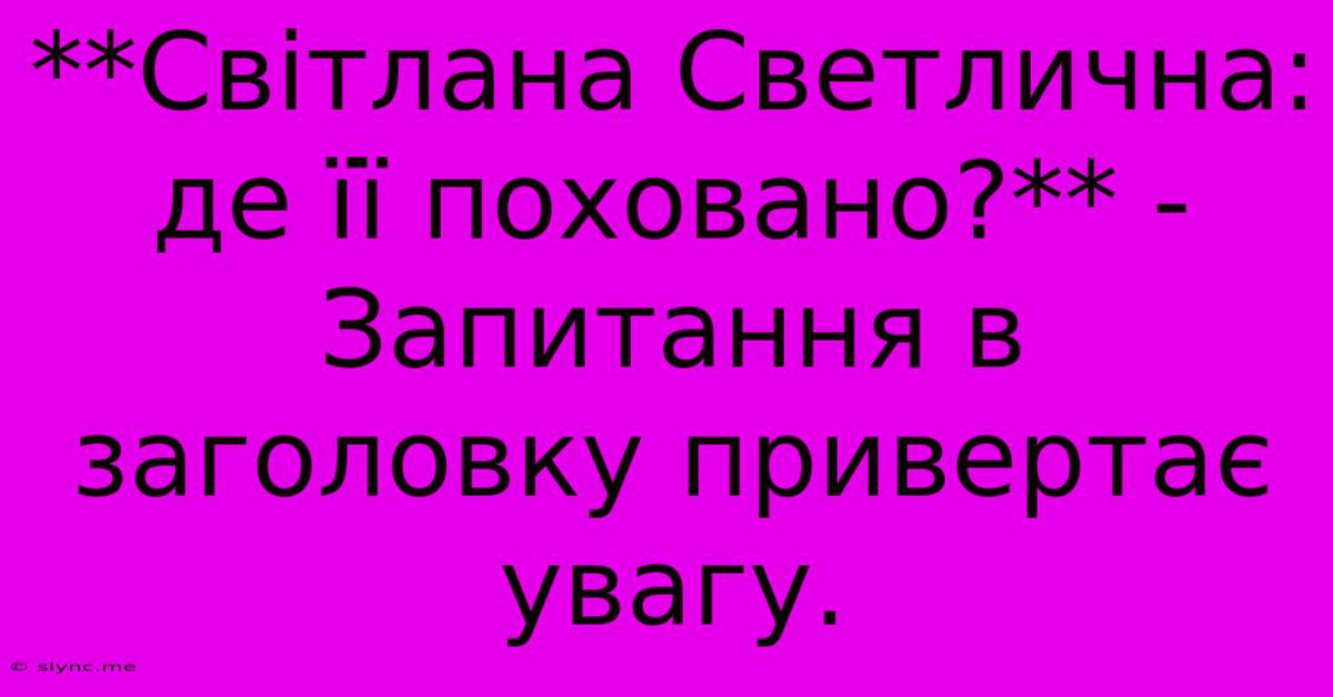 **Світлана Светлична: Де Її Поховано?** -  Запитання В Заголовку Привертає Увагу.