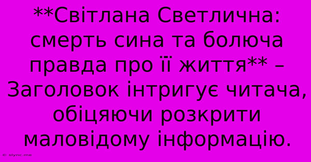 **Світлана Светлична: Смерть Сина Та Болюча Правда Про Її Життя** – Заголовок Інтригує Читача, Обіцяючи Розкрити Маловідому Інформацію.