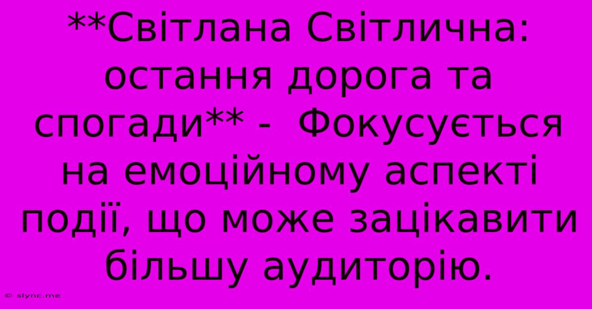 **Світлана Світлична: Остання Дорога Та Спогади** -  Фокусується На Емоційному Аспекті Події, Що Може Зацікавити Більшу Аудиторію.