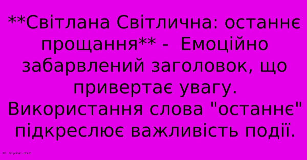 **Світлана Світлична: Останнє Прощання** -  Емоційно Забарвлений Заголовок, Що Привертає Увагу.  Використання Слова 