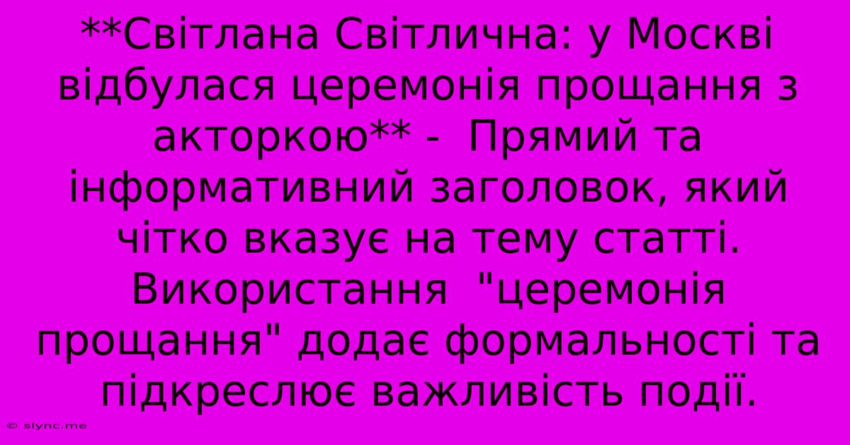 **Світлана Світлична: У Москві Відбулася Церемонія Прощання З Акторкою** -  Прямий Та Інформативний Заголовок, Який Чітко Вказує На Тему Статті. Використання  